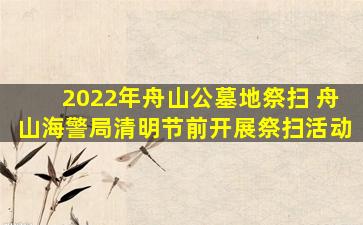 2022年舟山公墓地祭扫 舟山海警局清明节前开展祭扫活动